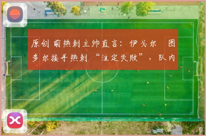 原创 前热刺主帅直言：伊戈尔・图多尔接手热刺 “注定失败”，队内氛围 “ toxic 至极”
