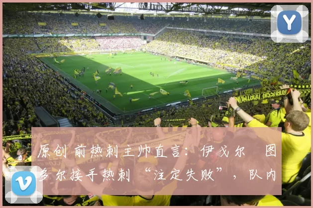 原创 前热刺主帅直言:伊戈尔・图多尔接手热刺 “注定失败”,队内氛围 “ toxic 至极”