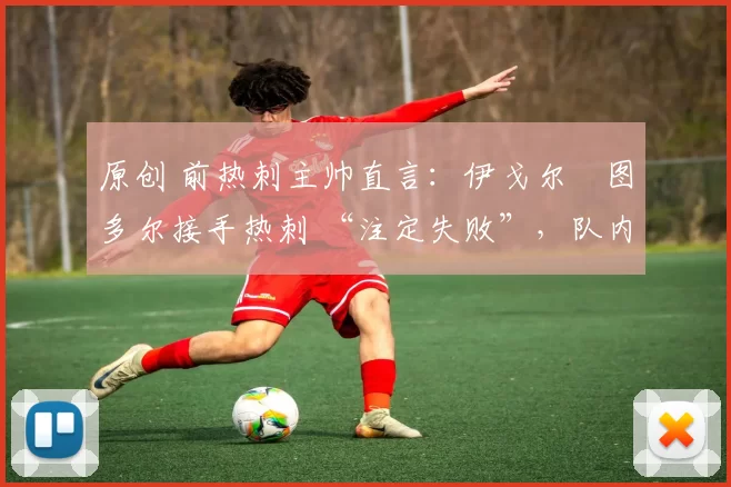 原创 前热刺主帅直言:伊戈尔・图多尔接手热刺 “注定失败”,队内氛围 “ toxic 至极”
