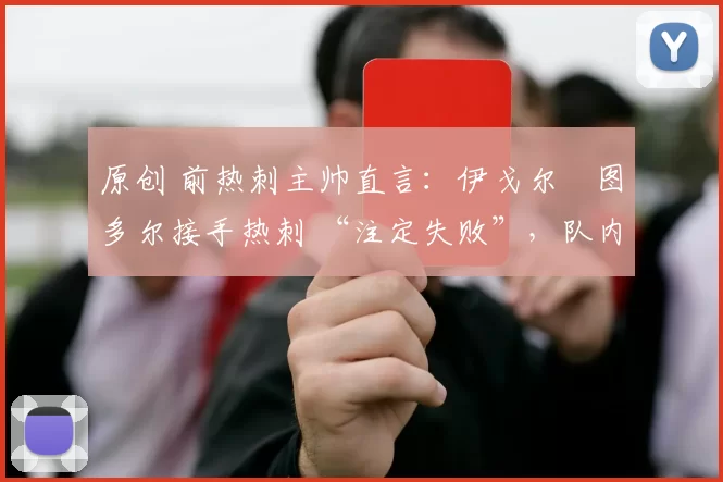 原创 前热刺主帅直言:伊戈尔・图多尔接手热刺 “注定失败”,队内氛围 “ toxic 至极”