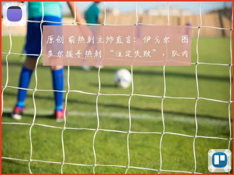 原创 前热刺主帅直言:伊戈尔・图多尔接手热刺 “注定失败”,队内氛围 “ toxic 至极”