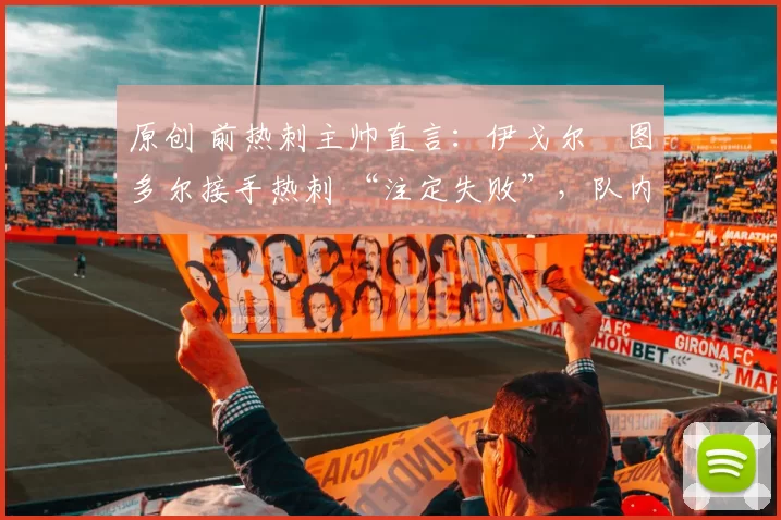 原创 前热刺主帅直言：伊戈尔・图多尔接手热刺 “注定失败”，队内氛围 “ toxic 至极”