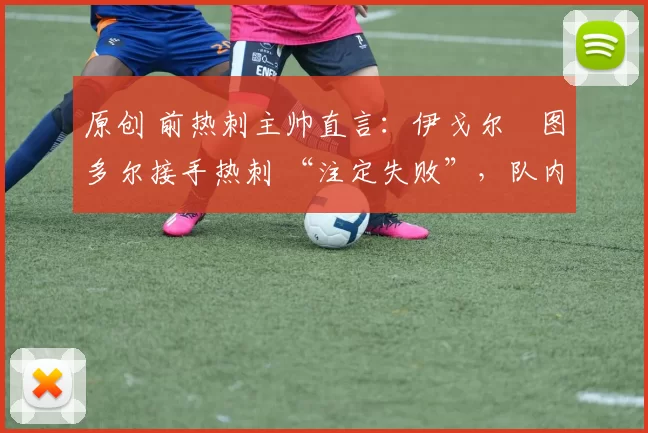 原创 前热刺主帅直言：伊戈尔・图多尔接手热刺 “注定失败”，队内氛围 “ toxic 至极”