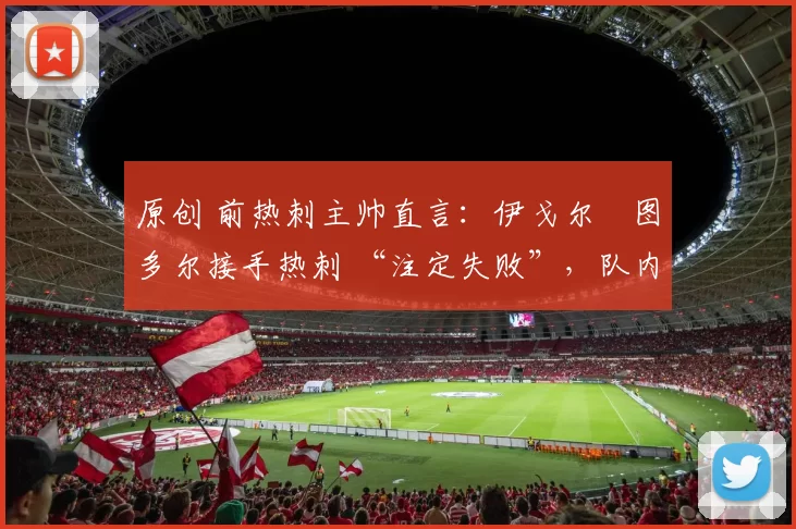 原创 前热刺主帅直言：伊戈尔・图多尔接手热刺 “注定失败”，队内氛围 “ toxic 至极”