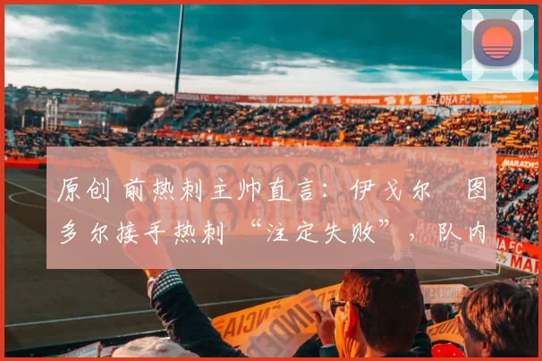 原创 前热刺主帅直言：伊戈尔・图多尔接手热刺 “注定失败”，队内氛围 “ toxic 至极”