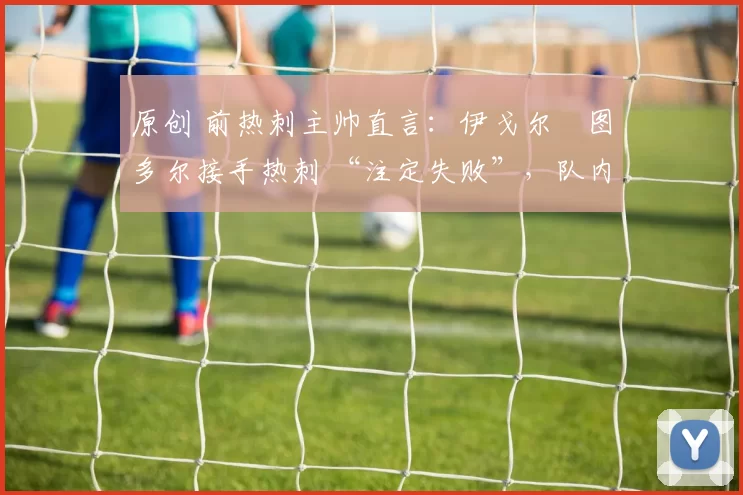 原创 前热刺主帅直言:伊戈尔・图多尔接手热刺 “注定失败”,队内氛围 “ toxic 至极”