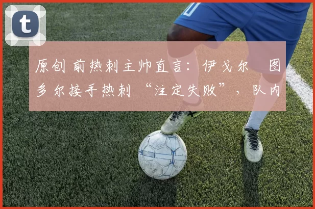 原创 前热刺主帅直言：伊戈尔・图多尔接手热刺 “注定失败”，队内氛围 “ toxic 至极”