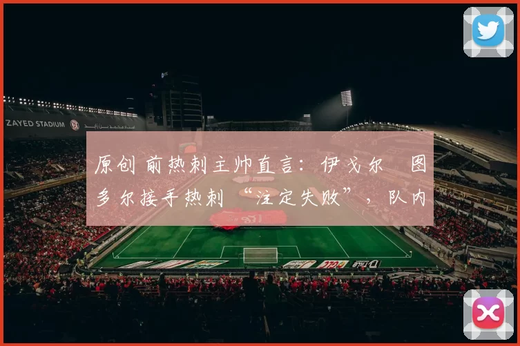 原创 前热刺主帅直言：伊戈尔・图多尔接手热刺 “注定失败”，队内氛围 “ toxic 至极”