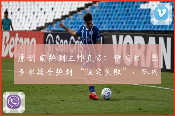 原创 前热刺主帅直言：伊戈尔・图多尔接手热刺 “注定失败”，队内氛围 “ toxic 至极”