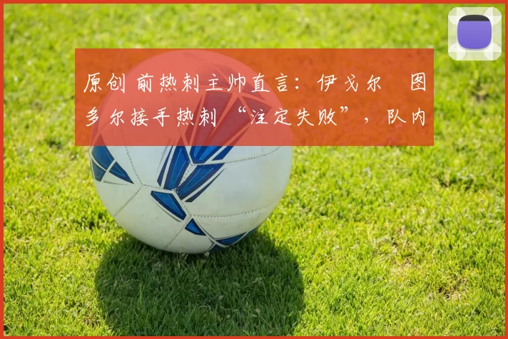 原创 前热刺主帅直言：伊戈尔・图多尔接手热刺 “注定失败”，队内氛围 “ toxic 至极”