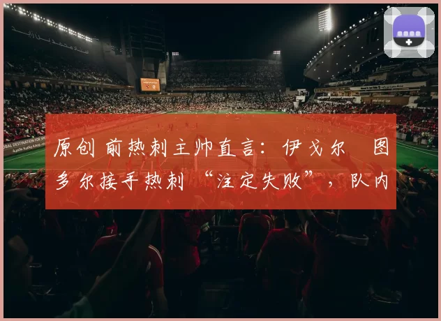 原创 前热刺主帅直言:伊戈尔・图多尔接手热刺 “注定失败”,队内氛围 “ toxic 至极”