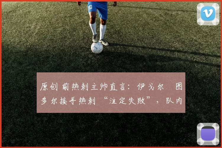 原创 前热刺主帅直言：伊戈尔・图多尔接手热刺 “注定失败”，队内氛围 “ toxic 至极”