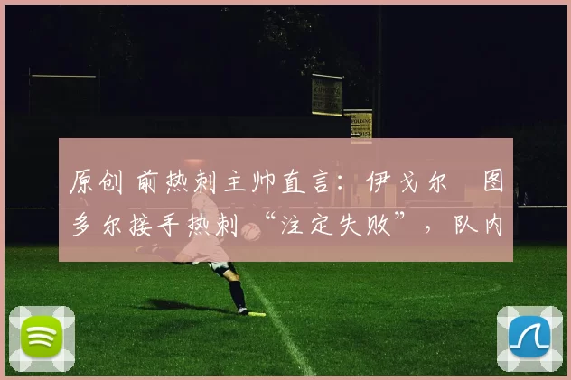 原创 前热刺主帅直言:伊戈尔・图多尔接手热刺 “注定失败”,队内氛围 “ toxic 至极”