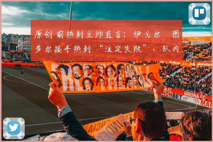 原创 前热刺主帅直言：伊戈尔・图多尔接手热刺 “注定失败”，队内氛围 “ toxic 至极”