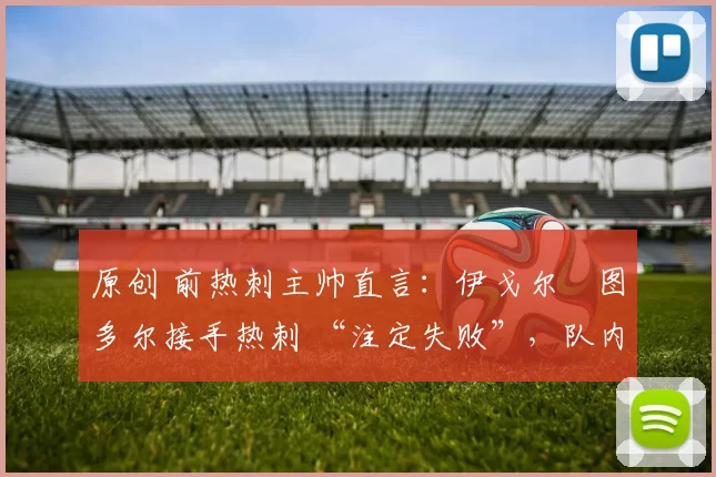 原创 前热刺主帅直言：伊戈尔・图多尔接手热刺 “注定失败”，队内氛围 “ toxic 至极”