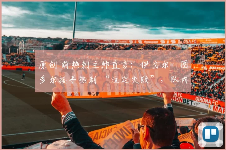 原创 前热刺主帅直言：伊戈尔・图多尔接手热刺 “注定失败”，队内氛围 “ toxic 至极”