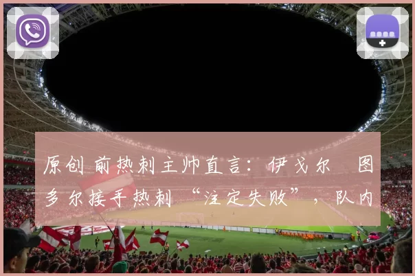 原创 前热刺主帅直言:伊戈尔・图多尔接手热刺 “注定失败”,队内氛围 “ toxic 至极”