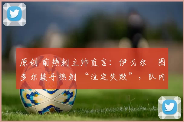 原创 前热刺主帅直言：伊戈尔・图多尔接手热刺 “注定失败”，队内氛围 “ toxic 至极”