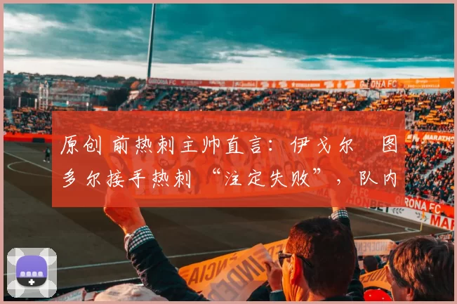 原创 前热刺主帅直言：伊戈尔・图多尔接手热刺 “注定失败”，队内氛围 “ toxic 至极”