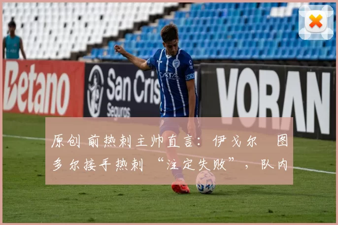 原创 前热刺主帅直言：伊戈尔・图多尔接手热刺 “注定失败”，队内氛围 “ toxic 至极”