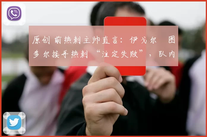 原创 前热刺主帅直言：伊戈尔・图多尔接手热刺 “注定失败”，队内氛围 “ toxic 至极”