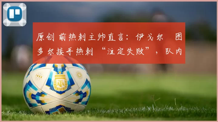 原创 前热刺主帅直言：伊戈尔・图多尔接手热刺 “注定失败”，队内氛围 “ toxic 至极”