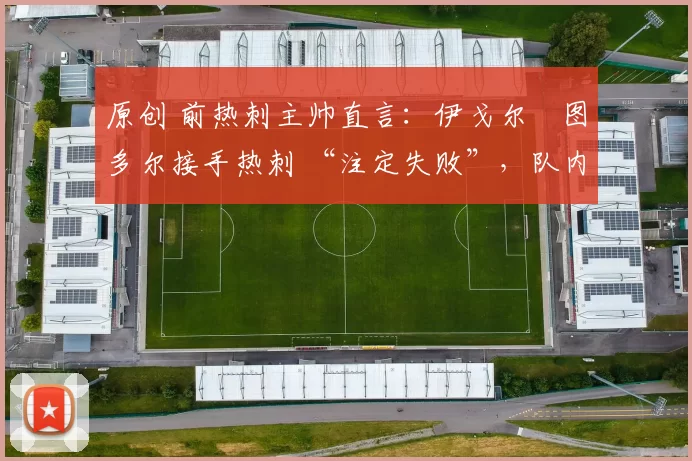 原创 前热刺主帅直言：伊戈尔・图多尔接手热刺 “注定失败”，队内氛围 “ toxic 至极”