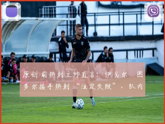 原创 前热刺主帅直言:伊戈尔・图多尔接手热刺 “注定失败”,队内氛围 “ toxic 至极”