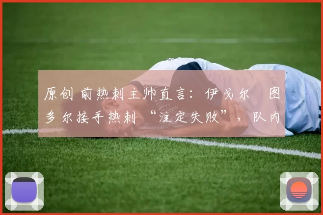 原创 前热刺主帅直言:伊戈尔・图多尔接手热刺 “注定失败”,队内氛围 “ toxic 至极”