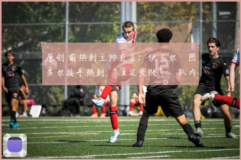 原创 前热刺主帅直言：伊戈尔・图多尔接手热刺 “注定失败”，队内氛围 “ toxic 至极”