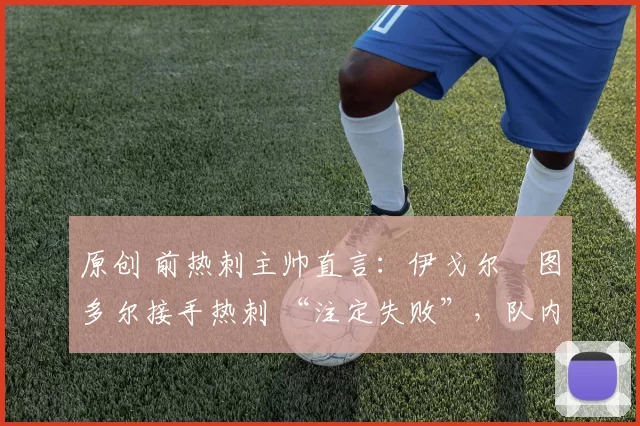 原创 前热刺主帅直言：伊戈尔・图多尔接手热刺 “注定失败”，队内氛围 “ toxic 至极”