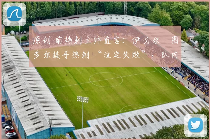 原创 前热刺主帅直言：伊戈尔・图多尔接手热刺 “注定失败”，队内氛围 “ toxic 至极”