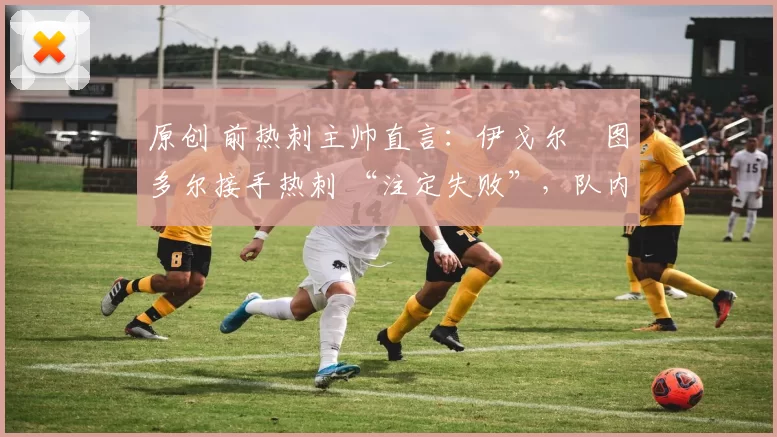 原创 前热刺主帅直言：伊戈尔・图多尔接手热刺 “注定失败”，队内氛围 “ toxic 至极”