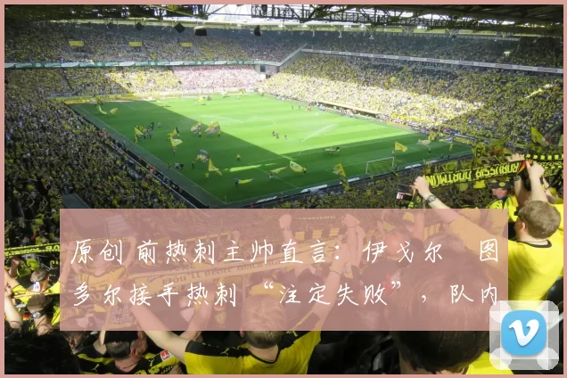 原创 前热刺主帅直言：伊戈尔・图多尔接手热刺 “注定失败”，队内氛围 “ toxic 至极”