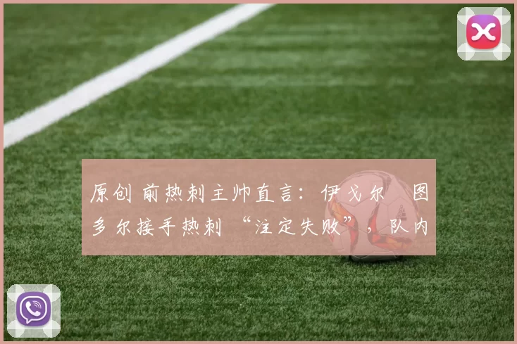 原创 前热刺主帅直言：伊戈尔・图多尔接手热刺 “注定失败”，队内氛围 “ toxic 至极”