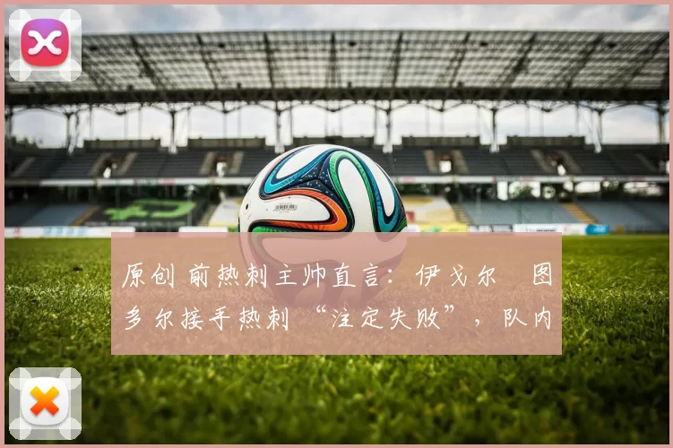 原创 前热刺主帅直言：伊戈尔・图多尔接手热刺 “注定失败”，队内氛围 “ toxic 至极”