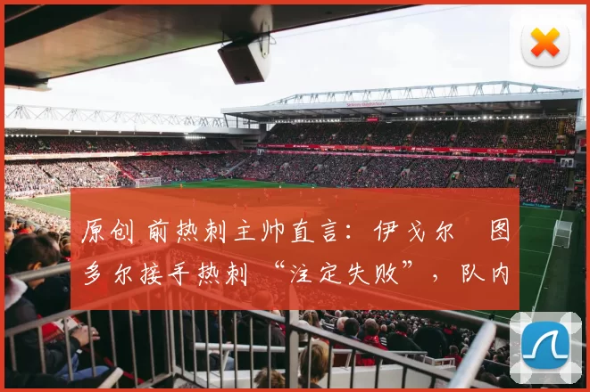 原创 前热刺主帅直言：伊戈尔・图多尔接手热刺 “注定失败”，队内氛围 “ toxic 至极”