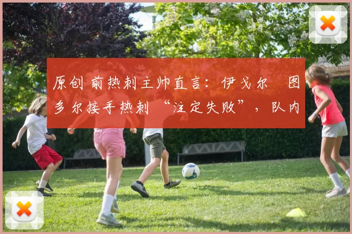 原创 前热刺主帅直言：伊戈尔・图多尔接手热刺 “注定失败”，队内氛围 “ toxic 至极”