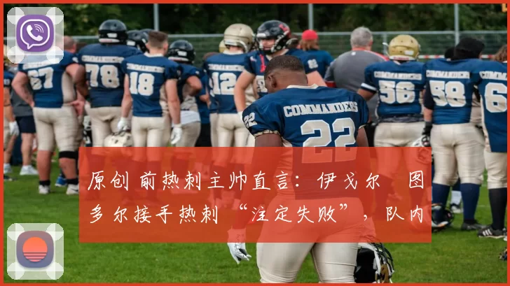 原创 前热刺主帅直言：伊戈尔・图多尔接手热刺 “注定失败”，队内氛围 “ toxic 至极”