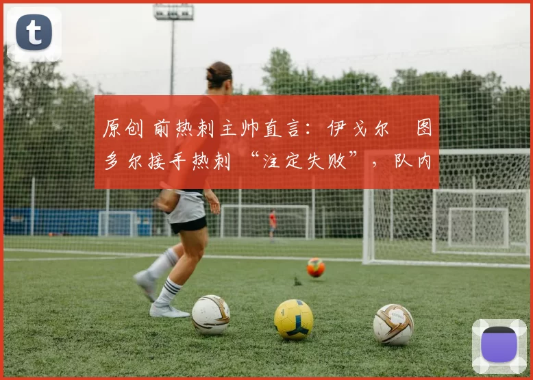 原创 前热刺主帅直言：伊戈尔・图多尔接手热刺 “注定失败”，队内氛围 “ toxic 至极”