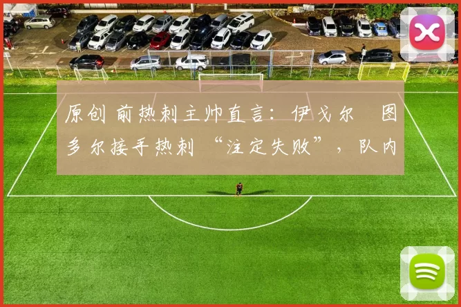 原创 前热刺主帅直言:伊戈尔・图多尔接手热刺 “注定失败”,队内氛围 “ toxic 至极”