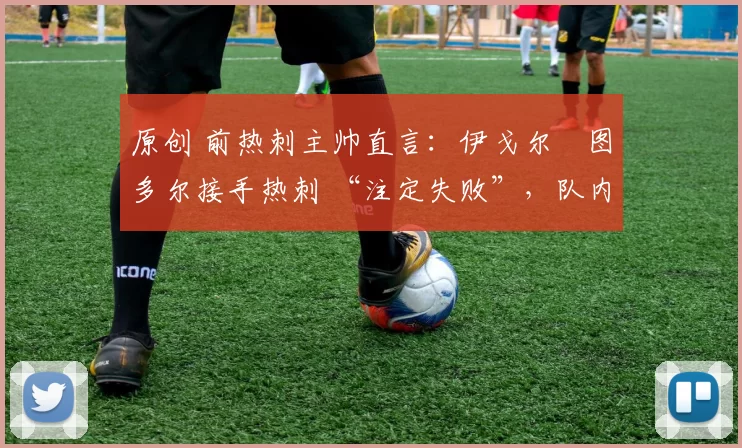原创 前热刺主帅直言:伊戈尔・图多尔接手热刺 “注定失败”,队内氛围 “ toxic 至极”