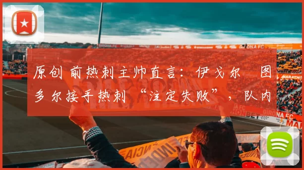 原创 前热刺主帅直言：伊戈尔・图多尔接手热刺 “注定失败”，队内氛围 “ toxic 至极”