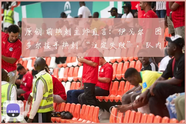原创 前热刺主帅直言：伊戈尔・图多尔接手热刺 “注定失败”，队内氛围 “ toxic 至极”