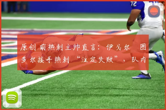 原创 前热刺主帅直言：伊戈尔・图多尔接手热刺 “注定失败”，队内氛围 “ toxic 至极”