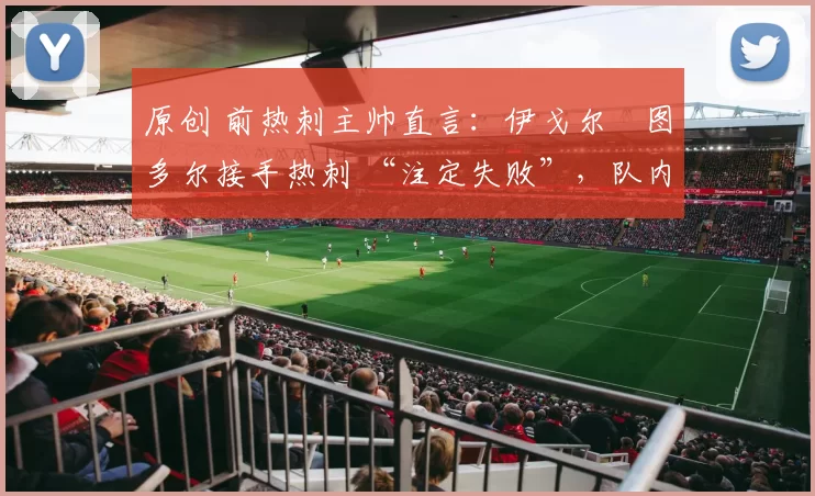 原创 前热刺主帅直言：伊戈尔・图多尔接手热刺 “注定失败”，队内氛围 “ toxic 至极”