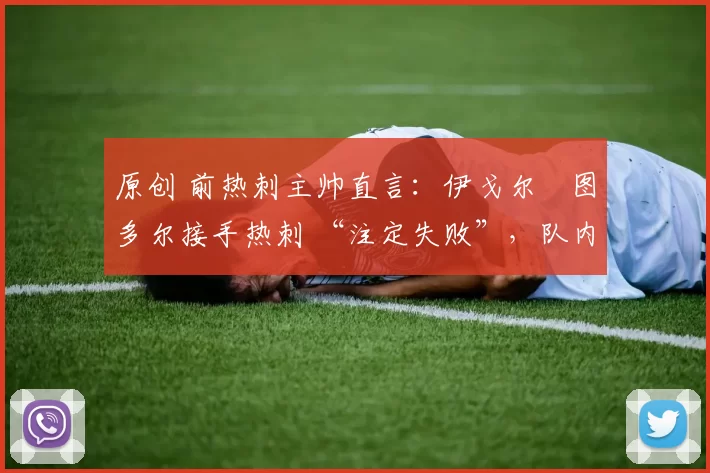 原创 前热刺主帅直言:伊戈尔・图多尔接手热刺 “注定失败”,队内氛围 “ toxic 至极”