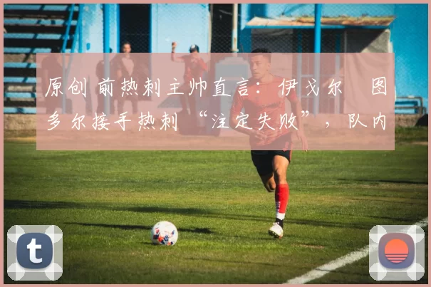 原创 前热刺主帅直言：伊戈尔・图多尔接手热刺 “注定失败”，队内氛围 “ toxic 至极”