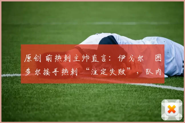 原创 前热刺主帅直言:伊戈尔・图多尔接手热刺 “注定失败”,队内氛围 “ toxic 至极”