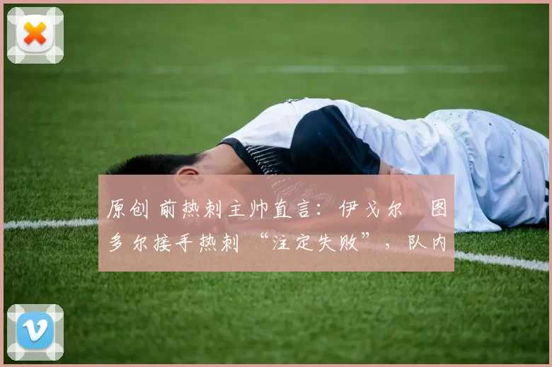 原创 前热刺主帅直言：伊戈尔・图多尔接手热刺 “注定失败”，队内氛围 “ toxic 至极”